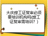 大庆焊工证复审必须要培训机构吗(焊工证复审需培训？)