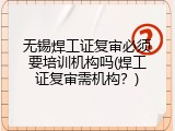 无锡焊工证复审必须要培训机构吗(焊工证复审需机构？)