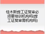 佳木斯焊工证复审必须要培训机构吗(焊工证复审需机构吗)