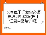 长春焊工证复审必须要培训机构吗(焊工证复审需培训吗)