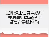辽阳焊工证复审必须要培训机构吗(焊工证复审需机构吗)