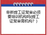阜新焊工证复审必须要培训机构吗(焊工证复审需机构？)