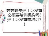 齐齐哈尔焊工证复审必须要培训机构吗(焊工证复审需培训？)