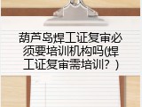 葫芦岛焊工证复审必须要培训机构吗(焊工证复审需培训？)