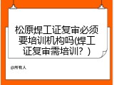 松原焊工证复审必须要培训机构吗(焊工证复审需培训？)