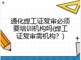 通化焊工证复审必须要培训机构吗(焊工证复审需机构？)