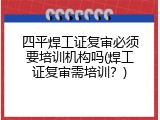 四平焊工证复审必须要培训机构吗(焊工证复审需培训？)