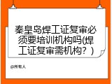 秦皇岛焊工证复审必须要培训机构吗(焊工证复审需机构？)