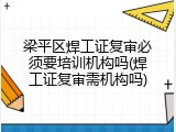 梁平区焊工证复审必须要培训机构吗(焊工证复审需机构吗)