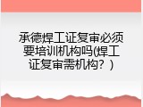 承德焊工证复审必须要培训机构吗(焊工证复审需机构？)
