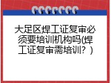 大足区焊工证复审必须要培训机构吗(焊工证复审需培训？)