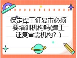 保定焊工证复审必须要培训机构吗(焊工证复审需机构？)