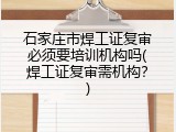 石家庄市焊工证复审必须要培训机构吗(焊工证复审需机构？)