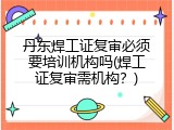丹东焊工证复审必须要培训机构吗(焊工证复审需机构？)