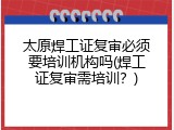 太原焊工证复审必须要培训机构吗(焊工证复审需培训？)