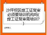 沙坪坝区焊工证复审必须要培训机构吗(焊工证复审需培训？)