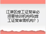江津区焊工证复审必须要培训机构吗(焊工证复审需机构？)
