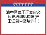 渝中区焊工证复审必须要培训机构吗(焊工证复审需培训？)