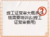 焊工证复审大概多少钱需要培训么(焊工证复审费用)