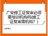 广安焊工证复审必须要培训机构吗(焊工证复审需机构？)