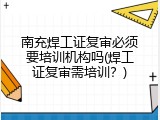 南充焊工证复审必须要培训机构吗(焊工证复审需培训？)