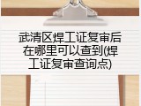 武清区焊工证复审后在哪里可以查到(焊工证复审查询点)