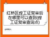 红桥区焊工证复审后在哪里可以查到(焊工证复审查询点)