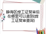 静海区焊工证复审后在哪里可以查到(焊工证复审查询)