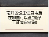 南开区焊工证复审后在哪里可以查到(焊工证复审查询)