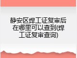 静安区焊工证复审后在哪里可以查到(焊工证复审查询)