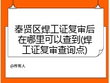 奉贤区焊工证复审后在哪里可以查到(焊工证复审查询点)