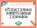 松江区焊工证复审后在哪里可以查到(焊工证复审查询)