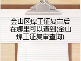 金山区焊工证复审后在哪里可以查到(金山焊工证复审查询)
