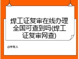 焊工证复审在线办理全国可查到吗(焊工证复审网查)