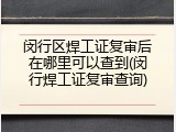 闵行区焊工证复审后在哪里可以查到(闵行焊工证复审查询)