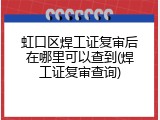 虹口区焊工证复审后在哪里可以查到(焊工证复审查询)