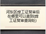 河东区焊工证复审后在哪里可以查到(焊工证复审查询处)