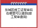 东城区焊工证复审后在哪里可以查到(焊工复审查询)