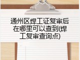 通州区焊工证复审后在哪里可以查到(焊工复审查询点)