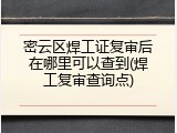 密云区焊工证复审后在哪里可以查到(焊工复审查询点)