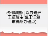杭州哪里可以办理焊工证复审(焊工证复审杭州办理点)