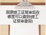 固原焊工证复审后在哪里可以查到(焊工证复审查询)