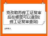 克孜勒苏焊工证复审后在哪里可以查到(焊工证复审查询)