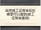 哈密焊工证复审后在哪里可以查到(焊工证复审查询)