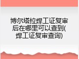 博尔塔拉焊工证复审后在哪里可以查到(焊工证复审查询)