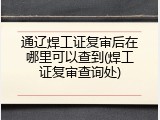 通辽焊工证复审后在哪里可以查到(焊工证复审查询处)