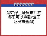 楚雄焊工证复审后在哪里可以查到(焊工证复审查询)
