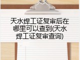 天水焊工证复审后在哪里可以查到(天水焊工证复审查询)