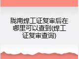 陇南焊工证复审后在哪里可以查到(焊工证复审查询)