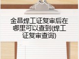 金昌焊工证复审后在哪里可以查到(焊工证复审查询)